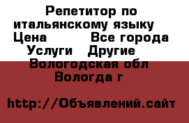 Репетитор по итальянскому языку. › Цена ­ 600 - Все города Услуги » Другие   . Вологодская обл.,Вологда г.